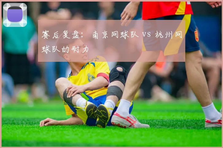 赛后复盘：南京网球队 vs 杭州网球队的耐力