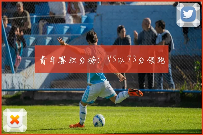 青年赛积分榜：V5以73分领跑